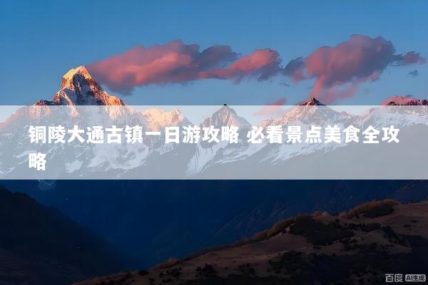 铜陵大通古镇一日游攻略 必看景点美食全攻略