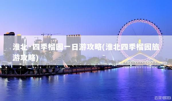 淮北·四季榴园一日游攻略(淮北四季榴园旅游攻略)