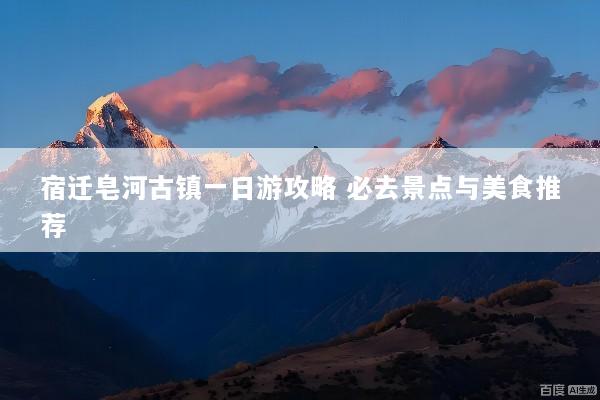 宿迁皂河古镇一日游攻略 必去景点与美食推荐