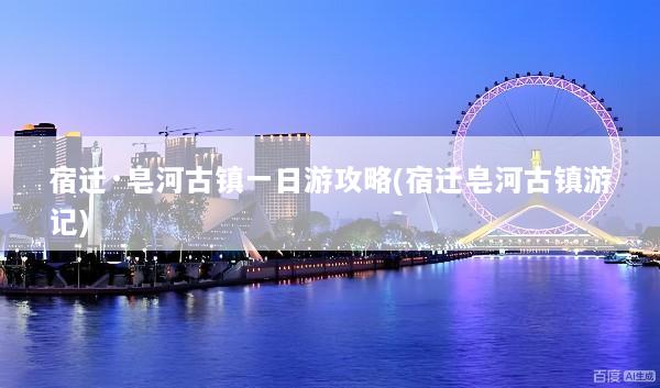 宿迁·皂河古镇一日游攻略(宿迁皂河古镇游记)