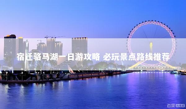 宿迁骆马湖一日游攻略 必玩景点路线推荐