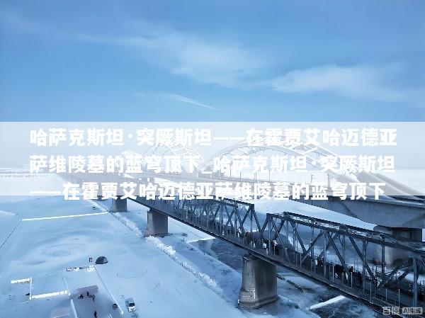 哈萨克斯坦·突厥斯坦——在霍贾艾哈迈德亚萨维陵墓的蓝穹顶下_哈萨克斯坦·突厥斯坦——在霍贾艾哈迈德亚萨维陵墓的蓝穹顶下