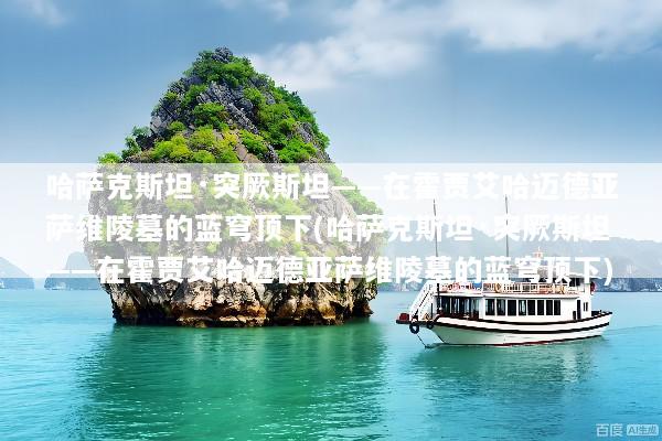 哈萨克斯坦·突厥斯坦——在霍贾艾哈迈德亚萨维陵墓的蓝穹顶下(哈萨克斯坦·突厥斯坦——在霍贾艾哈迈德亚萨维陵墓的蓝穹顶下)