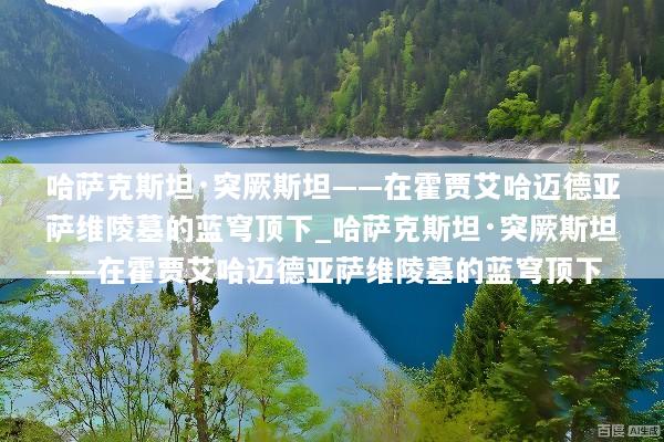 哈萨克斯坦·突厥斯坦——在霍贾艾哈迈德亚萨维陵墓的蓝穹顶下_哈萨克斯坦·突厥斯坦——在霍贾艾哈迈德亚萨维陵墓的蓝穹顶下