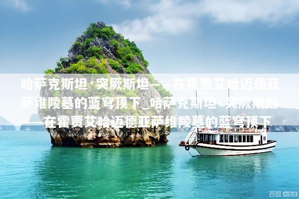 哈萨克斯坦·突厥斯坦——在霍贾艾哈迈德亚萨维陵墓的蓝穹顶下_哈萨克斯坦·突厥斯坦——在霍贾艾哈迈德亚萨维陵墓的蓝穹顶下