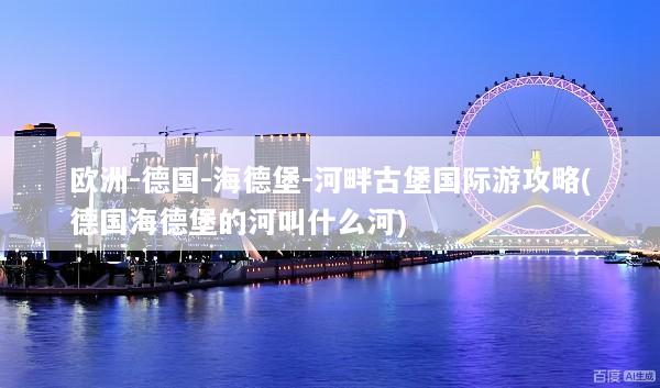 欧洲-德国-海德堡-河畔古堡国际游攻略(德国海德堡的河叫什么河)