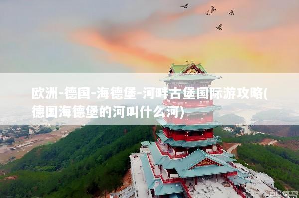 欧洲-德国-海德堡-河畔古堡国际游攻略(德国海德堡的河叫什么河)