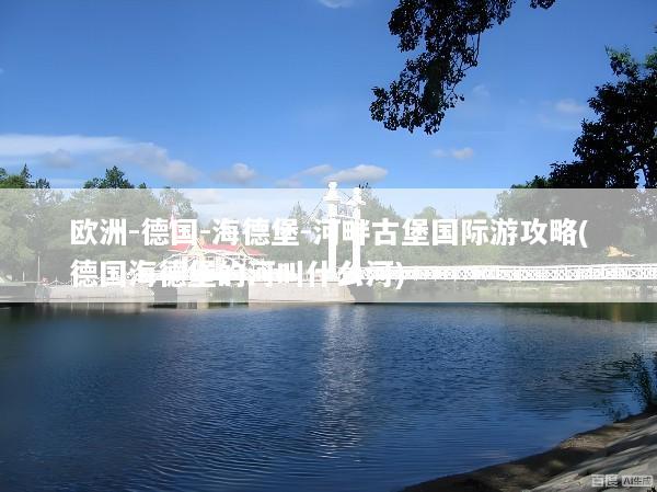 欧洲-德国-海德堡-河畔古堡国际游攻略(德国海德堡的河叫什么河)