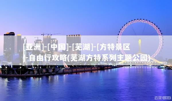 [亚洲]-[中国]-[芜湖]-[方特景区]-自由行攻略(芜湖方特系列主题公园)