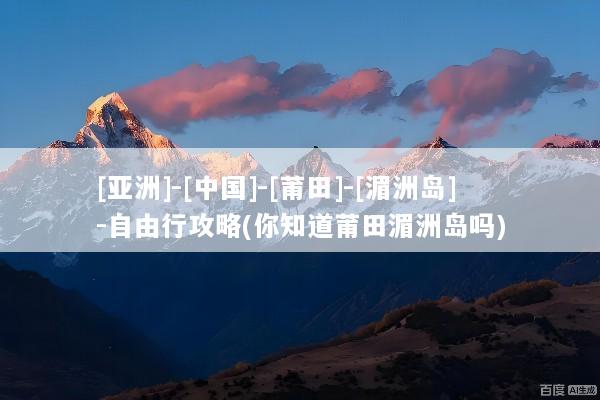 [亚洲]-[中国]-[莆田]-[湄洲岛]-自由行攻略(你知道莆田湄洲岛吗)
