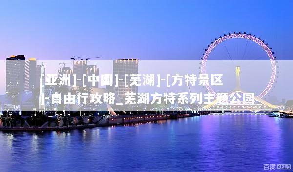 [亚洲]-[中国]-[芜湖]-[方特景区]-自由行攻略_芜湖方特系列主题公园