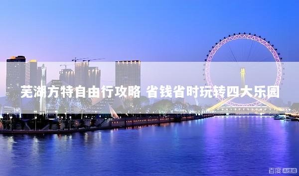 芜湖方特自由行攻略 省钱省时玩转四大乐园