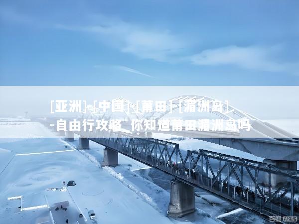 [亚洲]-[中国]-[莆田]-[湄洲岛]-自由行攻略_你知道莆田湄洲岛吗