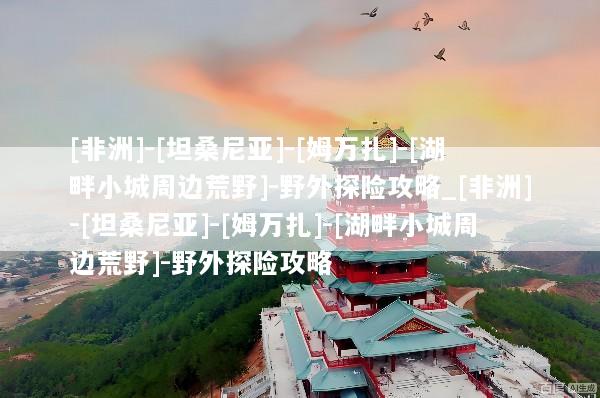 [非洲]-[坦桑尼亚]-[姆万扎]-[湖畔小城周边荒野]-野外探险攻略_[非洲]-[坦桑尼亚]-[姆万扎]-[湖畔小城周边荒野]-野外探险攻略