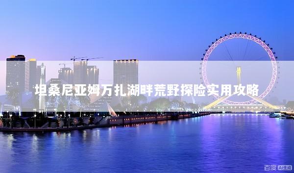 坦桑尼亚姆万扎湖畔荒野探险实用攻略