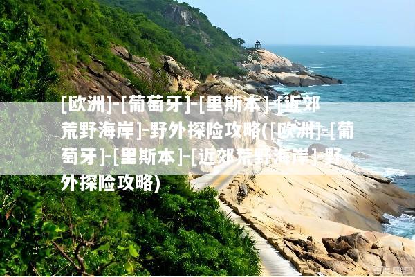 [欧洲]-[葡萄牙]-[里斯本]-[近郊荒野海岸]-野外探险攻略([欧洲]-[葡萄牙]-[里斯本]-[近郊荒野海岸]-野外探险攻略)