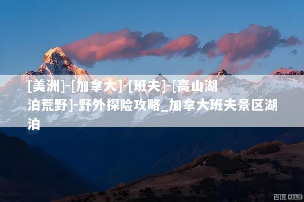 [美洲]-[加拿大]-[班夫]-[高山湖泊荒野]-野外探险攻略_加拿大班夫景区湖泊