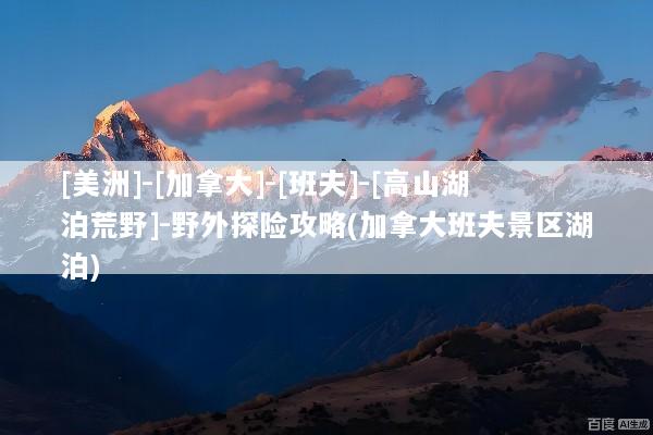 [美洲]-[加拿大]-[班夫]-[高山湖泊荒野]-野外探险攻略(加拿大班夫景区湖泊)