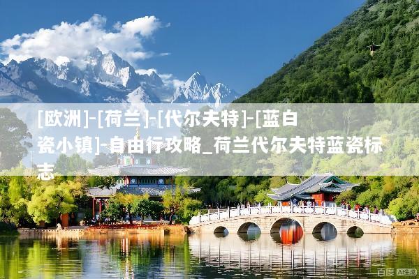 [欧洲]-[荷兰]-[代尔夫特]-[蓝白瓷小镇]-自由行攻略_荷兰代尔夫特蓝瓷标志