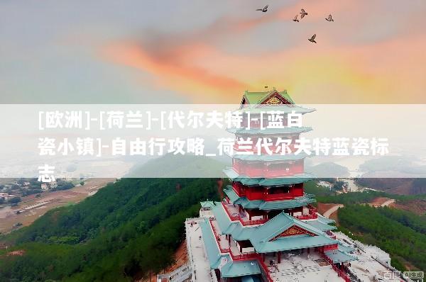 [欧洲]-[荷兰]-[代尔夫特]-[蓝白瓷小镇]-自由行攻略_荷兰代尔夫特蓝瓷标志
