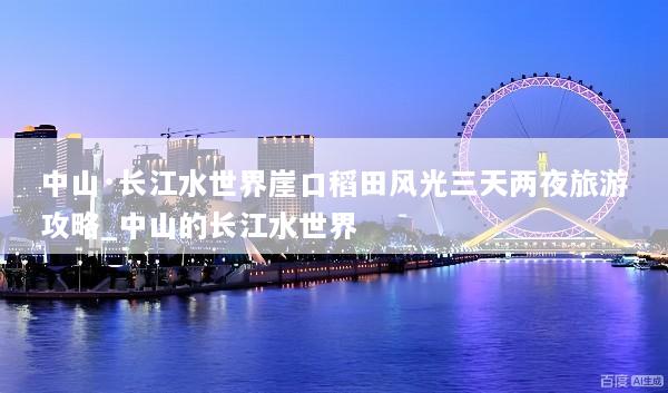 中山·长江水世界崖口稻田风光三天两夜旅游攻略_中山的长江水世界