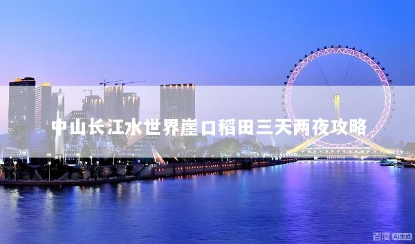 中山长江水世界崖口稻田三天两夜攻略